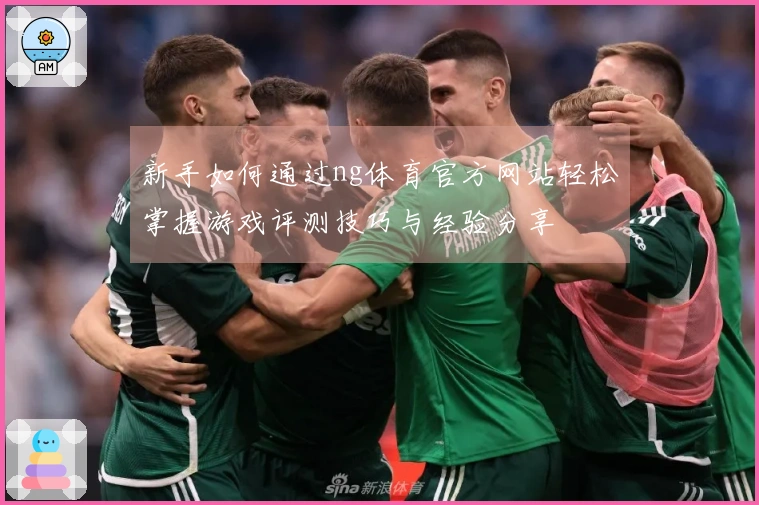 新手如何通过ng体育官方网站轻松掌握游戏评测技巧与经验分享