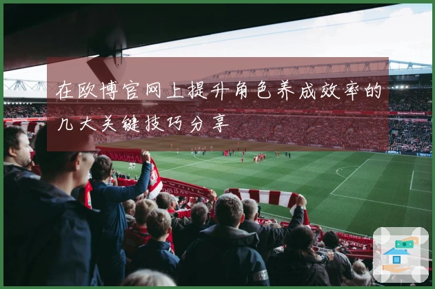 在欧博官网上提升角色养成效率的几大关键技巧分享