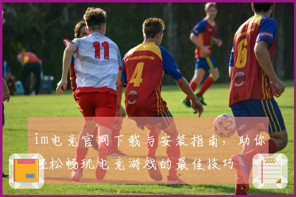 im电竞官网下载与安装指南，助你轻松畅玩电竞游戏的最佳技巧