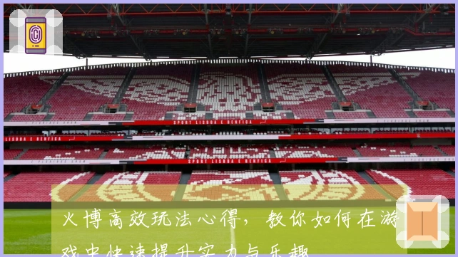 火博高效玩法心得，教你如何在游戏中快速提升实力与乐趣