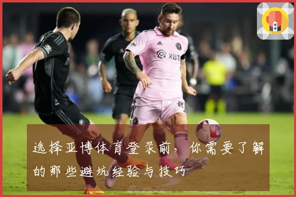 选择亚博体育登录前，你需要了解的那些避坑经验与技巧