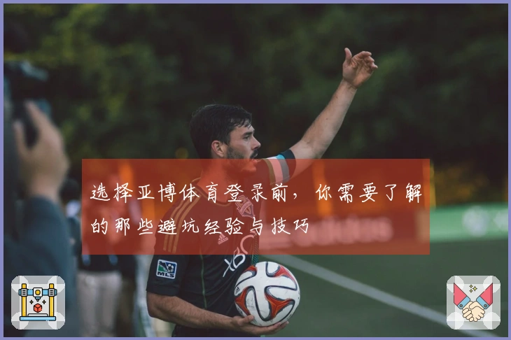 选择亚博体育登录前，你需要了解的那些避坑经验与技巧