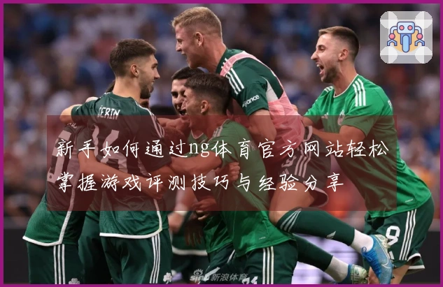 新手如何通过ng体育官方网站轻松掌握游戏评测技巧与经验分享