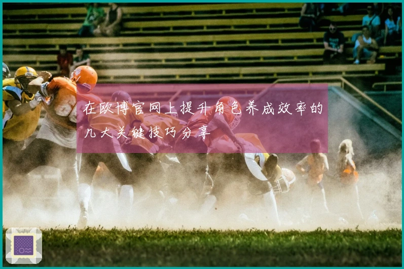 在欧博官网上提升角色养成效率的几大关键技巧分享