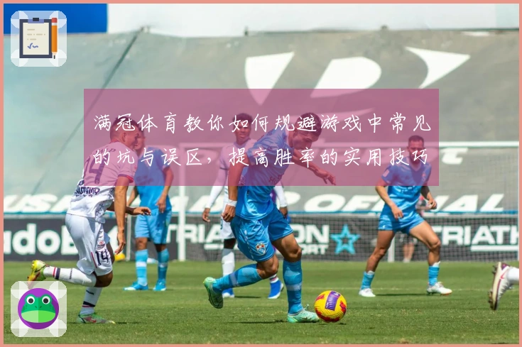 满冠体育教你如何规避游戏中常见的坑与误区，提高胜率的实用技巧